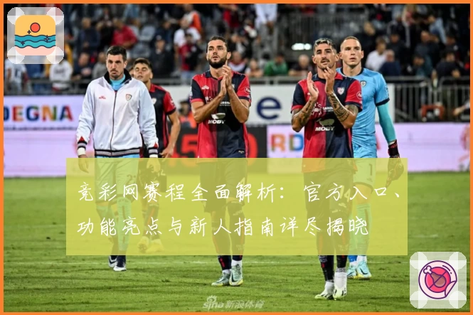 竞彩网赛程全面解析：官方入口、功能亮点与新人指南详尽揭晓