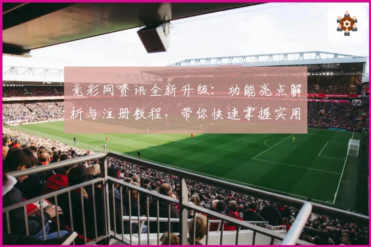竞彩网资讯全新升级：功能亮点解析与注册教程，带你快速掌握实用技巧