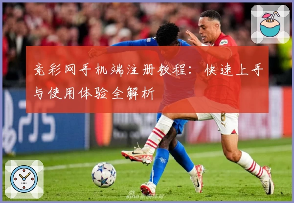 竞彩网手机端注册教程：快速上手与使用体验全解析