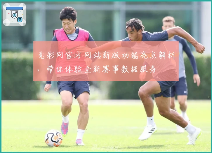 竞彩网官方网站新版功能亮点解析，带你体验全新赛事数据服务