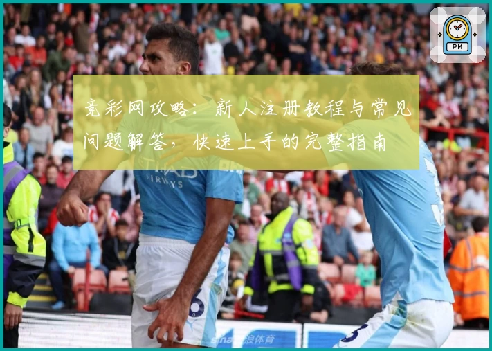 竞彩网攻略：新人注册教程与常见问题解答，快速上手的完整指南
