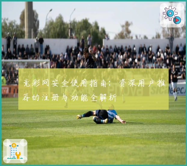 竞彩网安全使用指南：资深用户推荐的注册与功能全解析