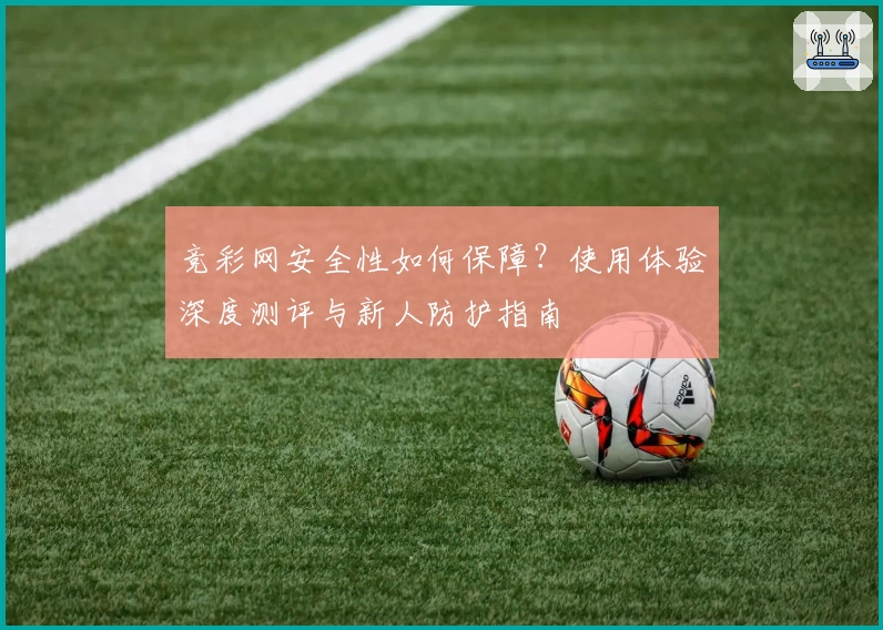 竞彩网安全性如何保障？使用体验深度测评与新人防护指南