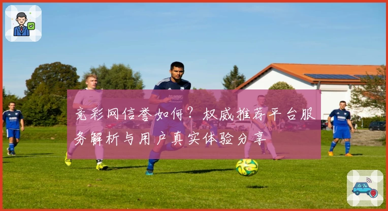 竞彩网信誉如何？权威推荐平台服务解析与用户真实体验分享