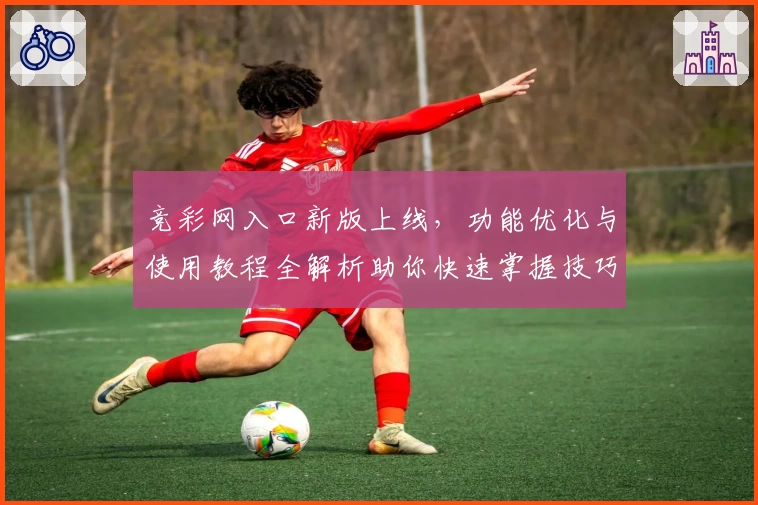 竞彩网入口新版上线，功能优化与使用教程全解析助你快速掌握技巧
