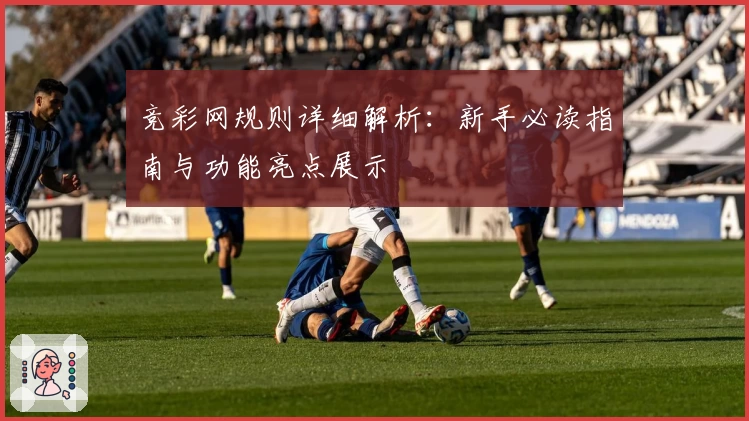 竞彩网规则详细解析：新手必读指南与功能亮点展示