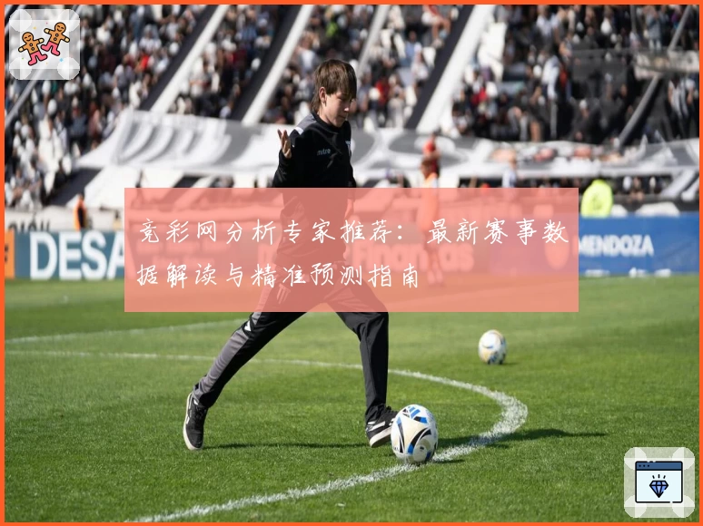 竞彩网分析专家推荐：最新赛事数据解读与精准预测指南