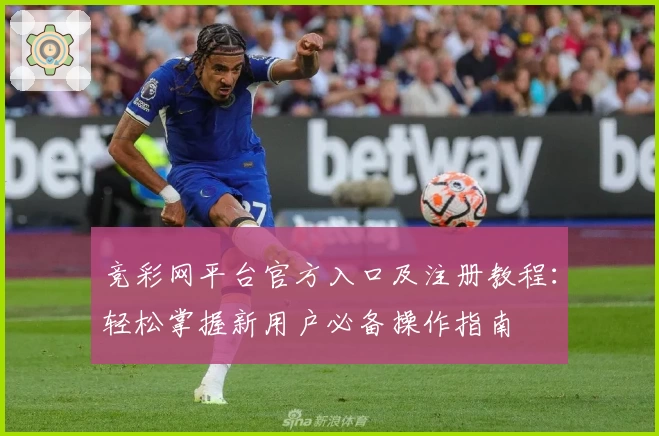 竞彩网平台官方入口及注册教程：轻松掌握新用户必备操作指南