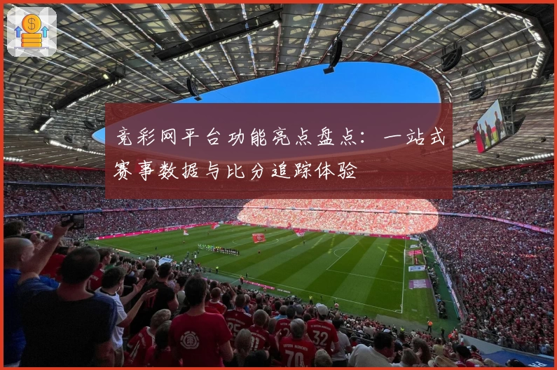 竞彩网平台功能亮点盘点：一站式赛事数据与比分追踪体验