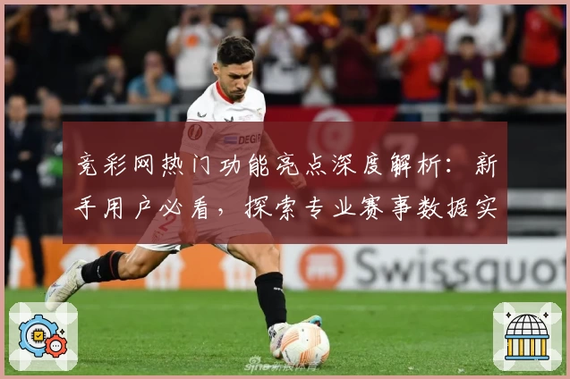 竞彩网热门功能亮点深度解析：新手用户必看，探索专业赛事数据实时更新秘籍