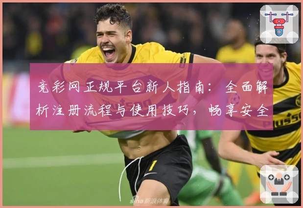 竞彩网正规平台新人指南：全面解析注册流程与使用技巧，畅享安全购彩体验
