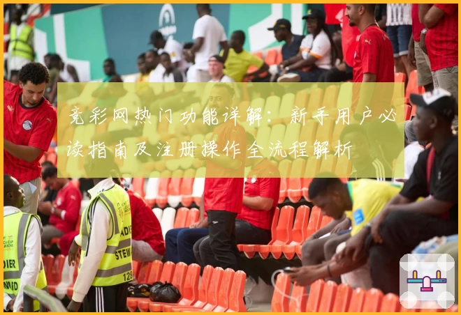 竞彩网热门功能详解：新手用户必读指南及注册操作全流程解析