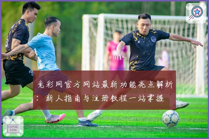 竞彩网官方网站最新功能亮点解析：新人指南与注册教程一站掌握
