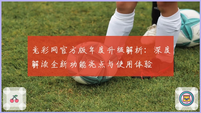 竞彩网官方版年度升级解析:深度解读全新功能亮点与使用体验