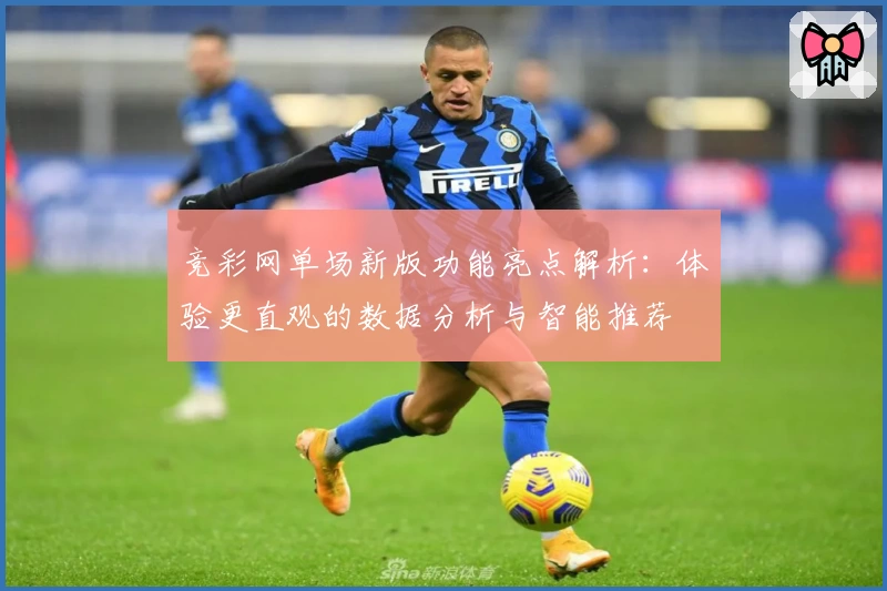 竞彩网单场新版功能亮点解析：体验更直观的数据分析与智能推荐