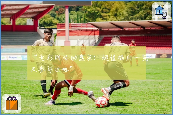 “竞彩网活动盘点：超值福利一览及参与攻略”