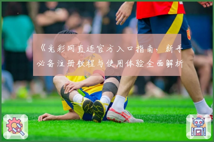 《竞彩网直连官方入口指南，新手必备注册教程与使用体验全面解析》