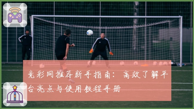 竞彩网推荐新手指南：高效了解平台亮点与使用教程手册