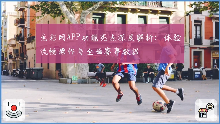 竞彩网APP功能亮点深度解析:体验流畅操作与全面赛事数据