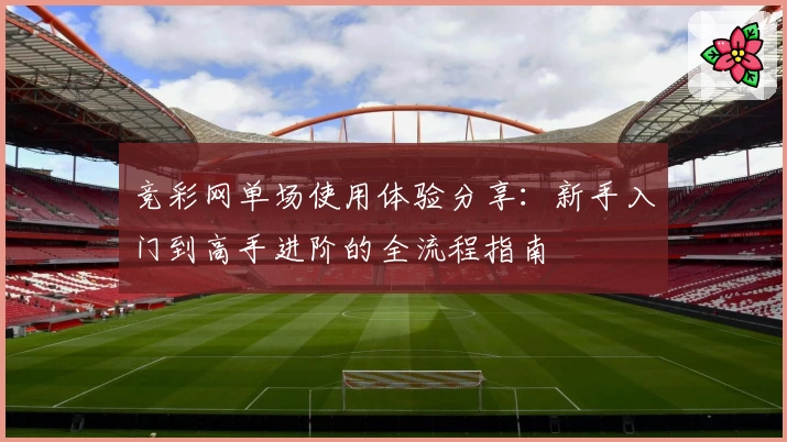 竞彩网单场使用体验分享:新手入门到高手进阶的全流程指南