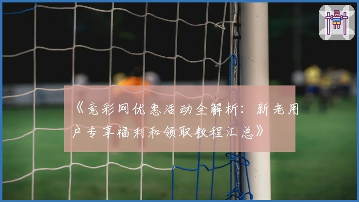 《竞彩网优惠活动全解析：新老用户专享福利和领取教程汇总》
