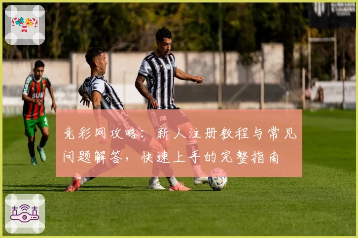 竞彩网攻略：新人注册教程与常见问题解答，快速上手的完整指南