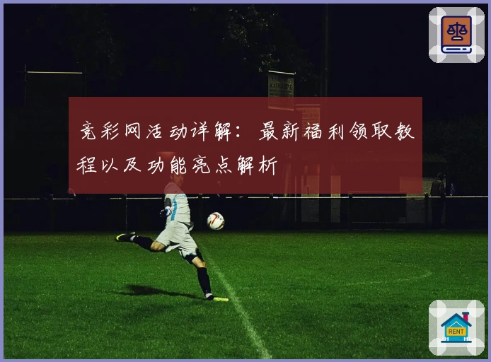 竞彩网活动详解：最新福利领取教程以及功能亮点解析