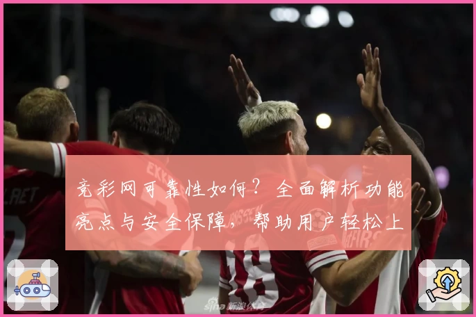 竞彩网可靠性如何？全面解析功能亮点与安全保障，帮助用户轻松上手