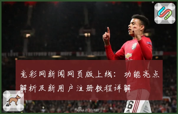 竞彩网新闻网页版上线：功能亮点解析及新用户注册教程详解